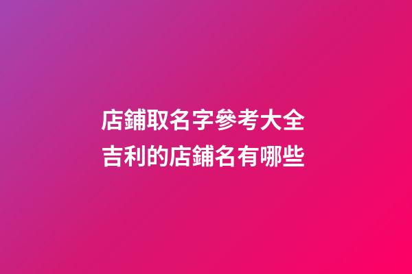 店鋪取名字參考大全 吉利的店鋪名有哪些-第1張-店鋪起名-玄機派